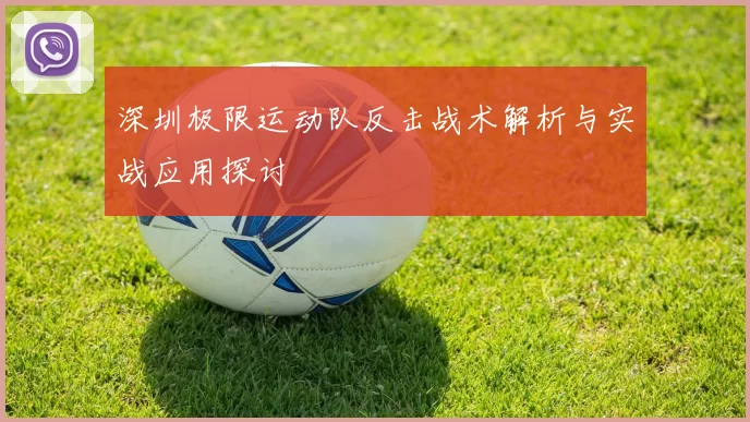 深圳极限运动队反击战术解析与实战应用探讨
