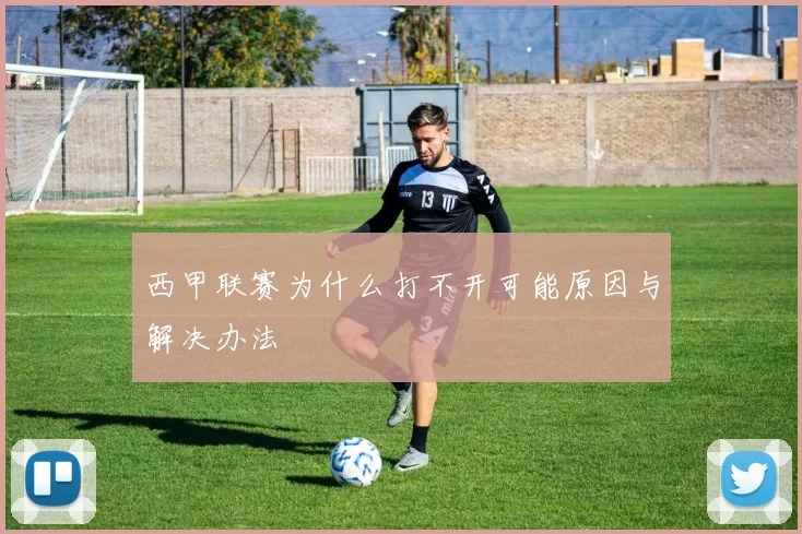 西甲联赛为什么打不开可能原因与解决办法