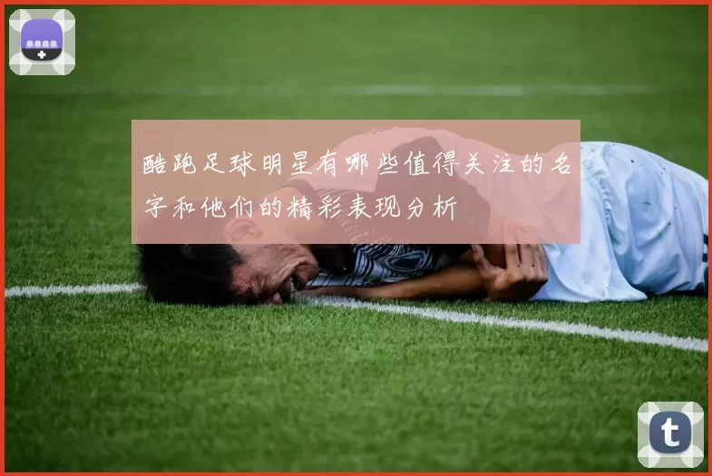酷跑足球明星有哪些值得关注的名字和他们的精彩表现分析