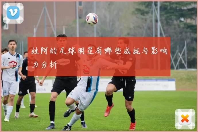 姓阿的足球明星有哪些成就与影响力分析
