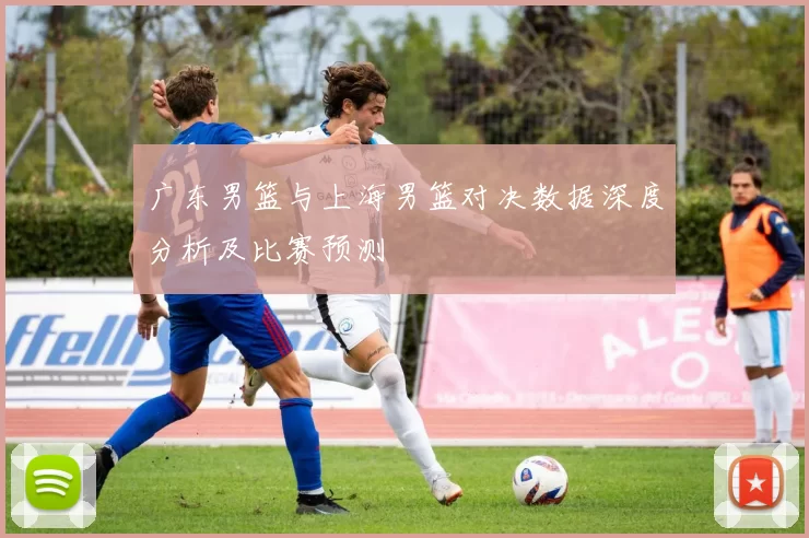 广东男篮与上海男篮对决数据深度分析及比赛预测