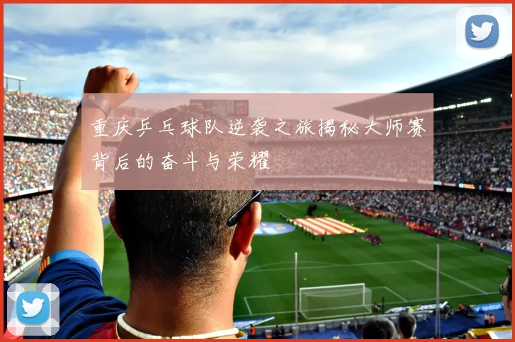重庆乒乓球队逆袭之旅揭秘大师赛背后的奋斗与荣耀
