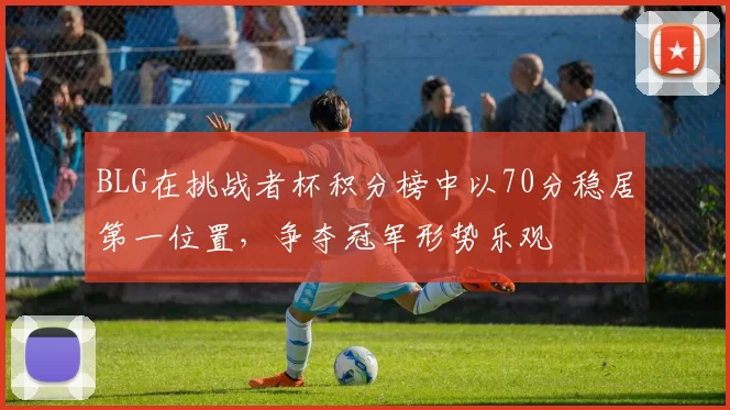 BLG在挑战者杯积分榜中以70分稳居第一位置，争夺冠军形势乐观