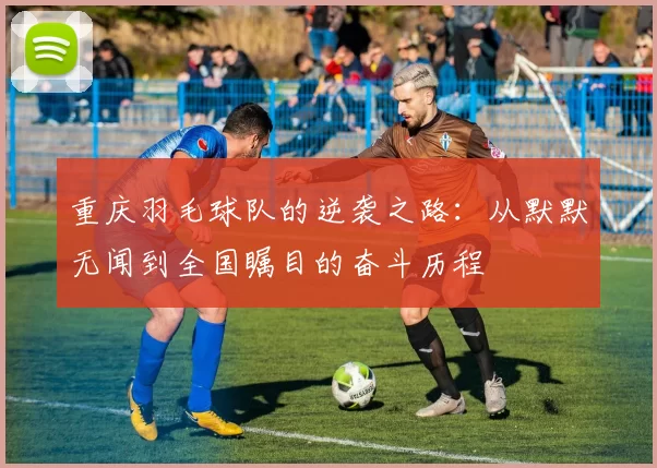重庆羽毛球队的逆袭之路：从默默无闻到全国瞩目的奋斗历程