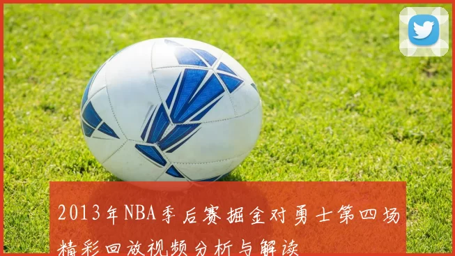 2013年NBA季后赛掘金对勇士第四场精彩回放视频分析与解读