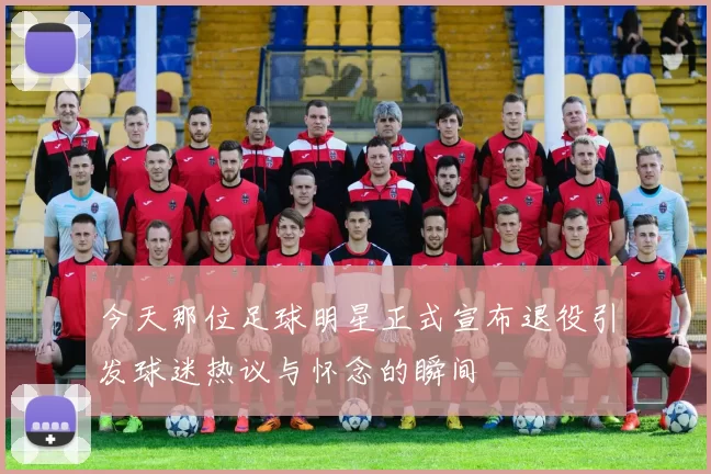 今天那位足球明星正式宣布退役引发球迷热议与怀念的瞬间