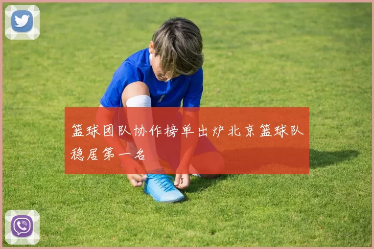 篮球团队协作榜单出炉北京篮球队稳居第一名