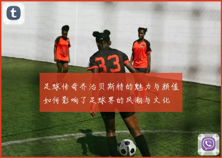 足球传奇乔治贝斯特的魅力与颜值如何影响了足球界的风潮与文化