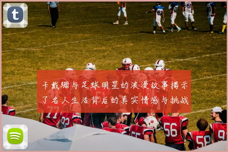 卡戴珊与足球明星的浪漫故事揭示了名人生活背后的真实情感与挑战