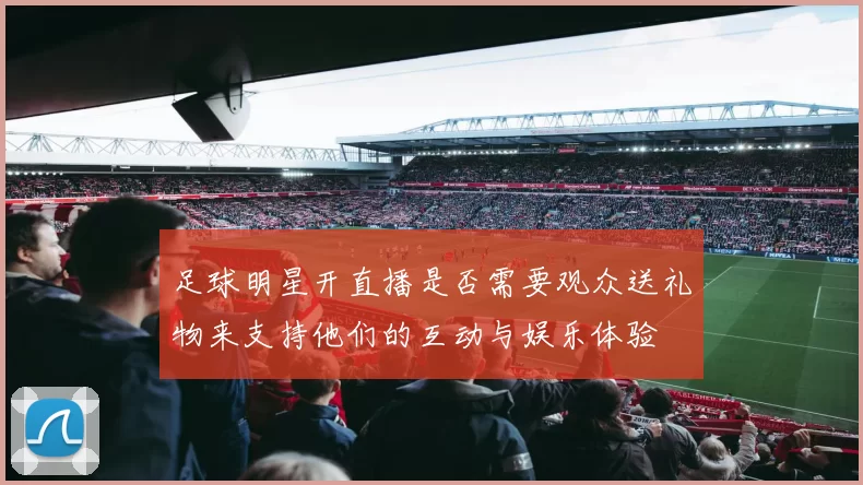 足球明星开直播是否需要观众送礼物来支持他们的互动与娱乐体验