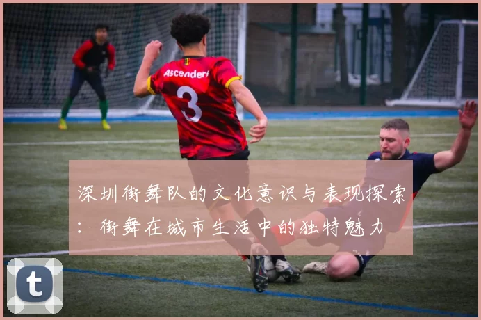 深圳街舞队的文化意识与表现探索：街舞在城市生活中的独特魅力