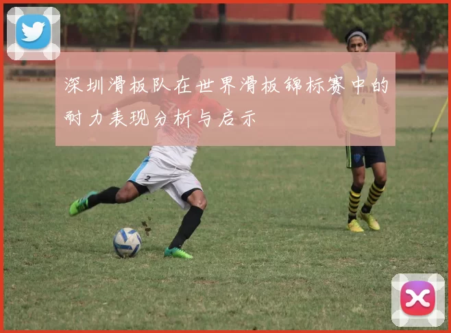 深圳滑板队在世界滑板锦标赛中的耐力表现分析与启示