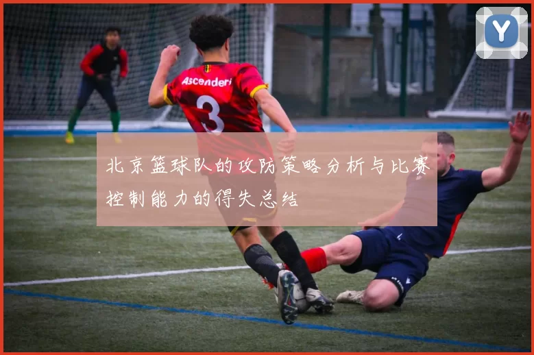 北京篮球队的攻防策略分析与比赛控制能力的得失总结