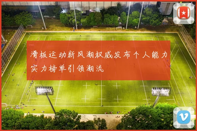 滑板运动新风潮权威发布个人能力实力榜单引领潮流