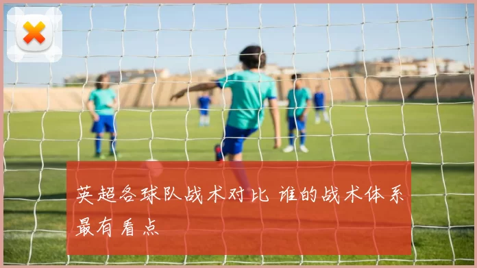 英超各球队战术对比 谁的战术体系最有看点