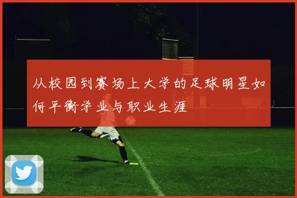从校园到赛场上大学的足球明星如何平衡学业与职业生涯