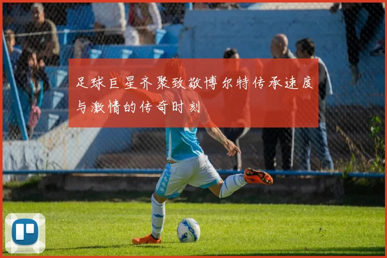 足球巨星齐聚致敬博尔特传承速度与激情的传奇时刻