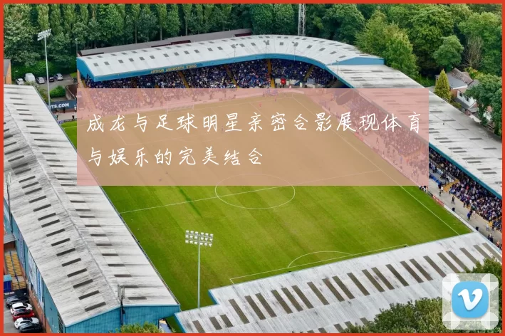 成龙与足球明星亲密合影展现体育与娱乐的完美结合