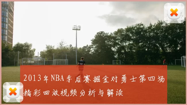 2013年NBA季后赛掘金对勇士第四场精彩回放视频分析与解读