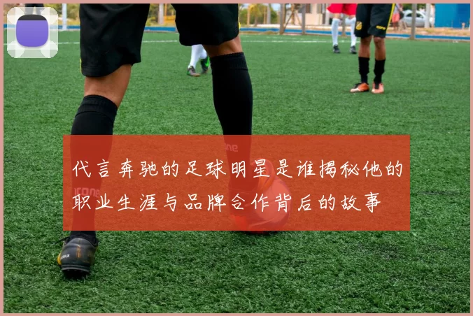 代言奔驰的足球明星是谁揭秘他的职业生涯与品牌合作背后的故事