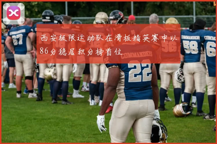 西安极限运动队在滑板精英赛中以86分稳居积分榜首位