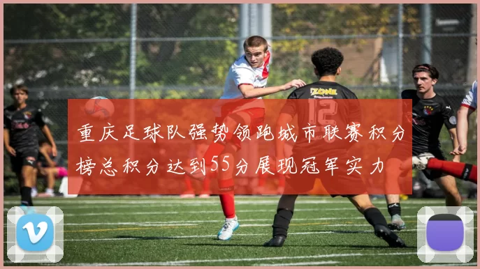 重庆足球队强势领跑城市联赛积分榜总积分达到55分展现冠军实力