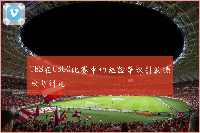 TES在CSGO比赛中的经验争议引发热议与讨论