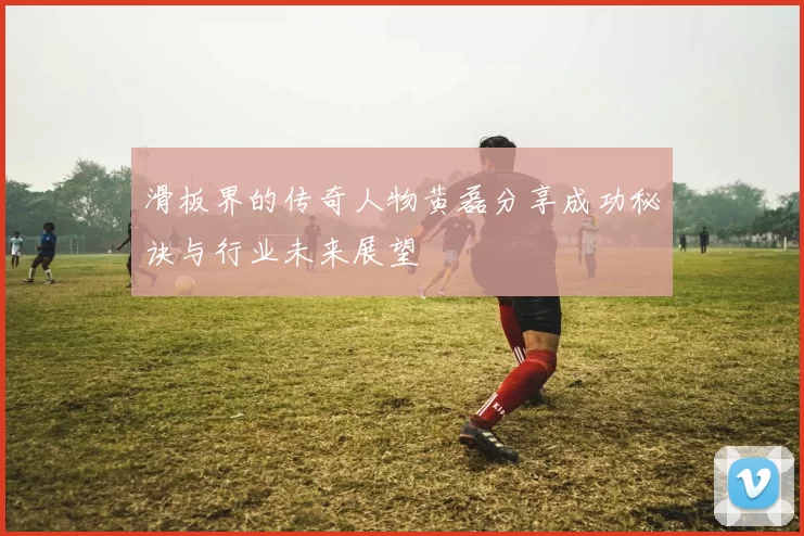 滑板界的传奇人物黄磊分享成功秘诀与行业未来展望
