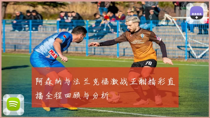 阿森纳与法兰克福激战正酣精彩直播全程回顾与分析