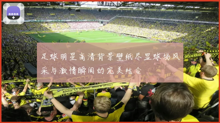 足球明星高清背景壁纸尽显球场风采与激情瞬间的完美结合
