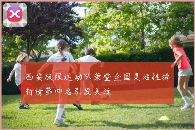 西安极限运动队荣登全国灵活性排行榜第四名引发关注
