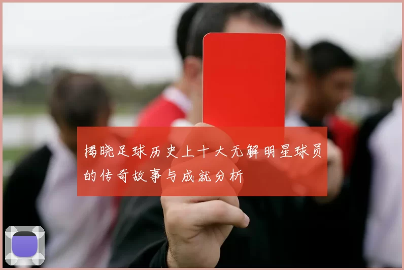 揭晓足球历史上十大无解明星球员的传奇故事与成就分析