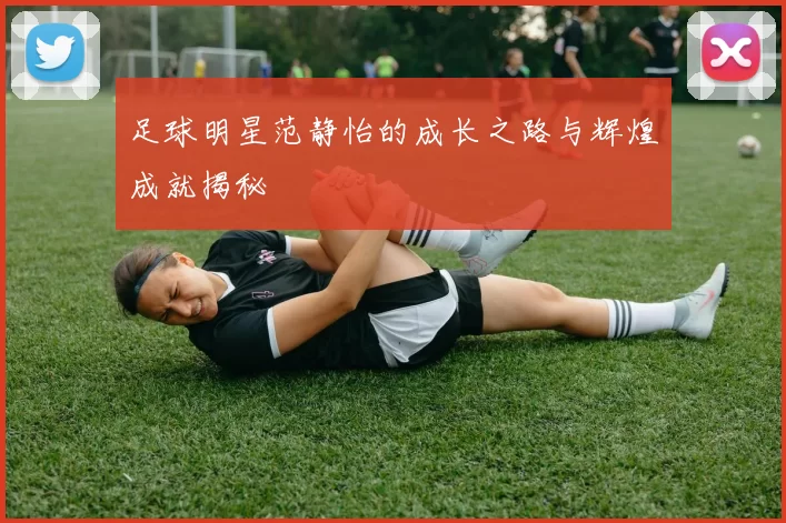 足球明星范静怡的成长之路与辉煌成就揭秘