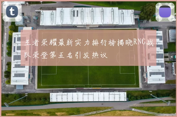 王者荣耀最新实力排行榜揭晓RNG战队荣登第五名引发热议