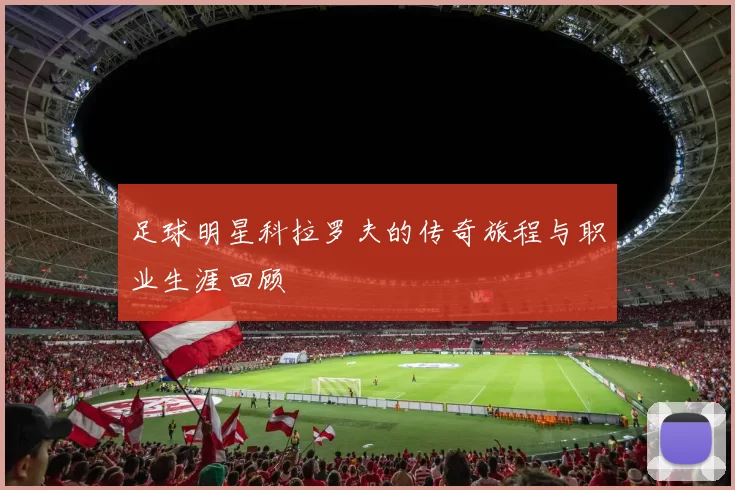 足球明星科拉罗夫的传奇旅程与职业生涯回顾