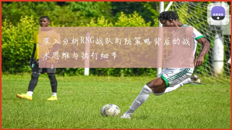 深入分析RNG战队盯防策略背后的战术思维与执行细节