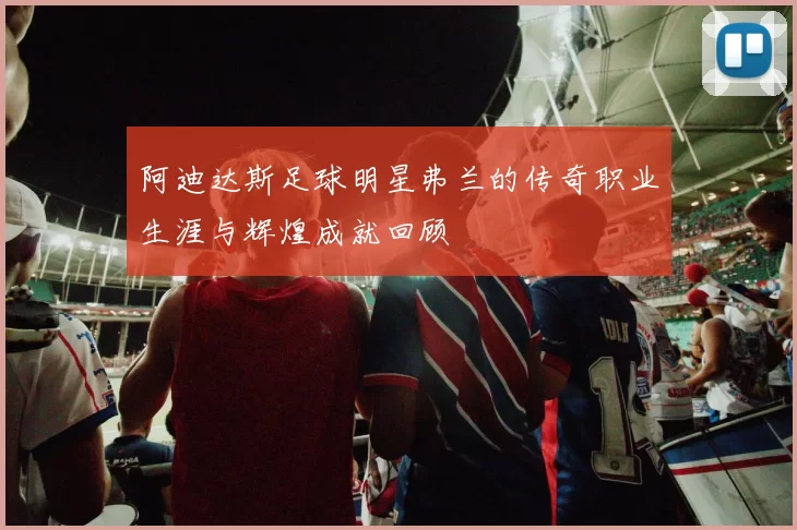 阿迪达斯足球明星弗兰的传奇职业生涯与辉煌成就回顾