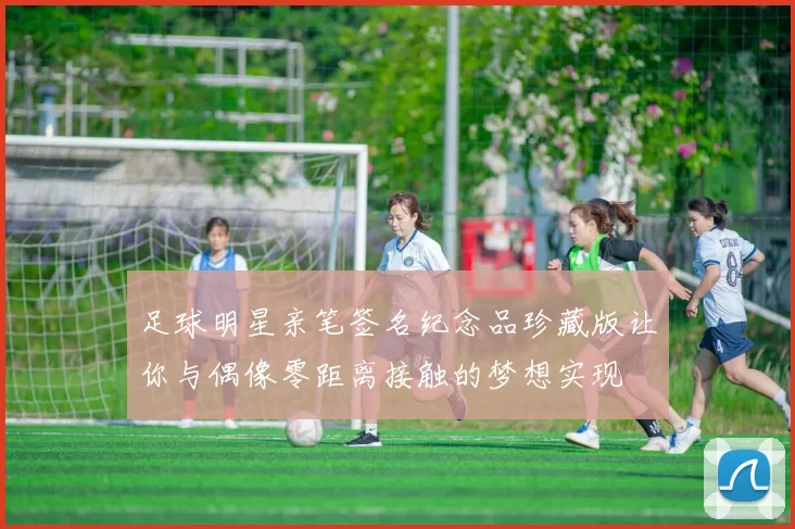 足球明星亲笔签名纪念品珍藏版让你与偶像零距离接触的梦想实现