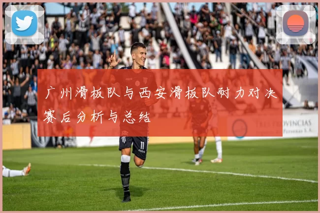 广州滑板队与西安滑板队耐力对决赛后分析与总结