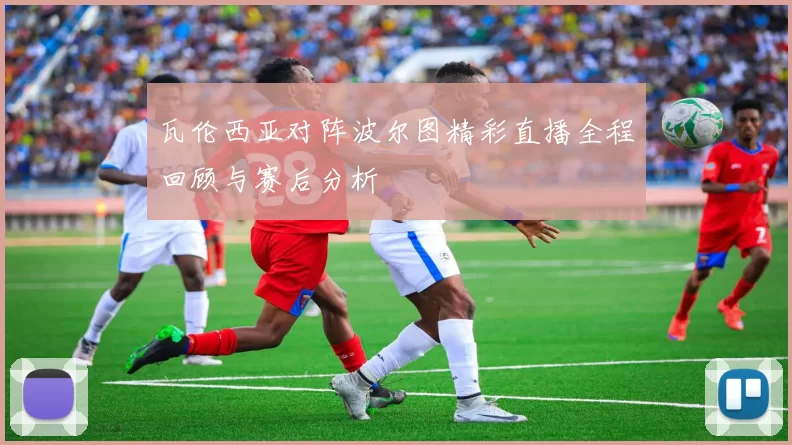 瓦伦西亚对阵波尔图精彩直播全程回顾与赛后分析