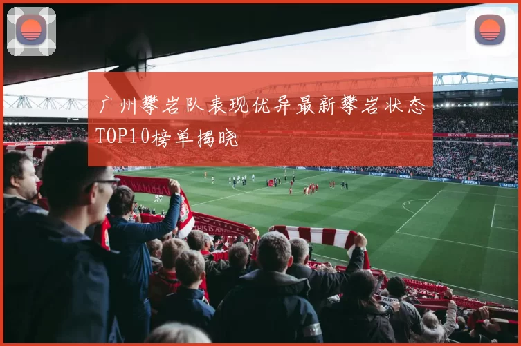 广州攀岩队表现优异最新攀岩状态TOP10榜单揭晓