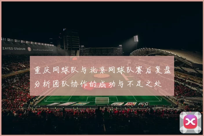 重庆网球队与北京网球队赛后复盘分析团队协作的成功与不足之处