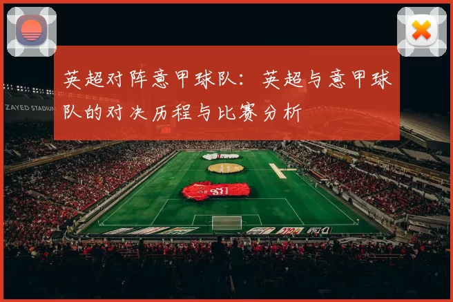 英超对阵意甲球队：英超与意甲球队的对决历程与比赛分析