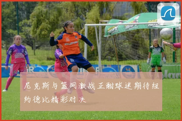 尼克斯与篮网激战正酣球迷期待纽约德比精彩对决