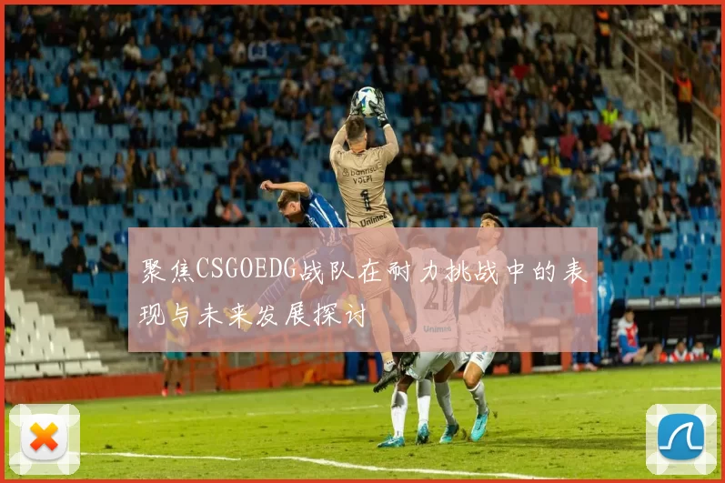 聚焦CSGOEDG战队在耐力挑战中的表现与未来发展探讨