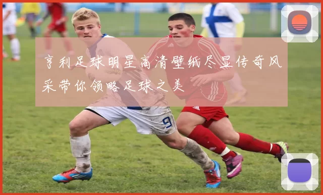 亨利足球明星高清壁纸尽显传奇风采带你领略足球之美