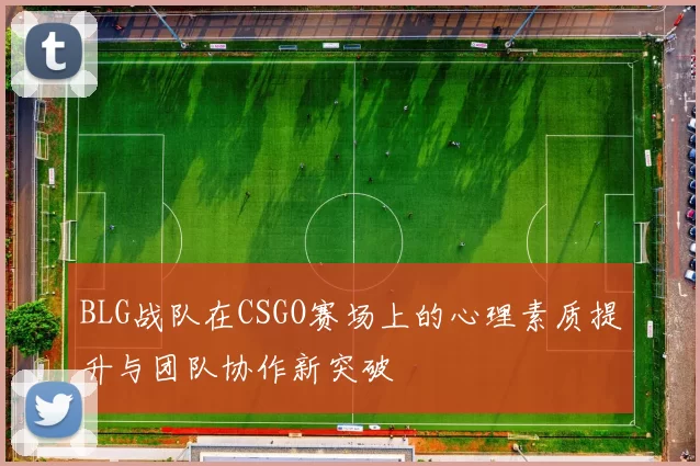 BLG战队在CSGO赛场上的心理素质提升与团队协作新突破