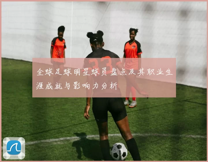 全球足球明星球员盘点及其职业生涯成就与影响力分析