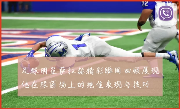 足球明星萨拉赫精彩瞬间回顾展现他在绿茵场上的绝佳表现与技巧