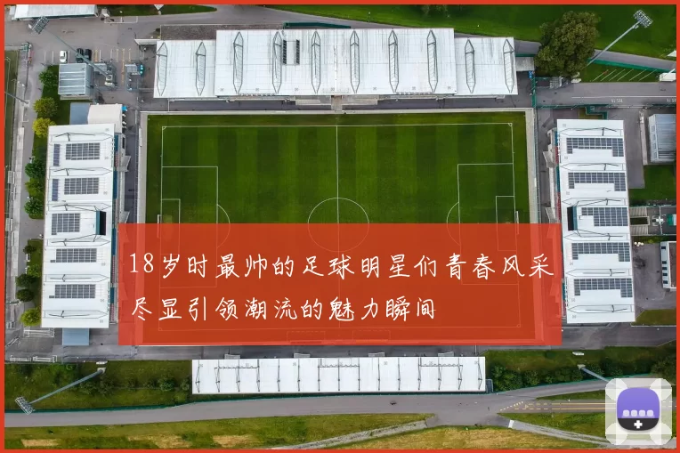 18岁时最帅的足球明星们青春风采尽显引领潮流的魅力瞬间